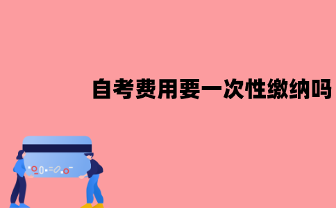 江苏自考费用需要一次性缴纳吗？应该怎么缴纳？