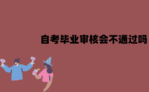 江苏自考毕业审核会不通过吗？有哪些原因？