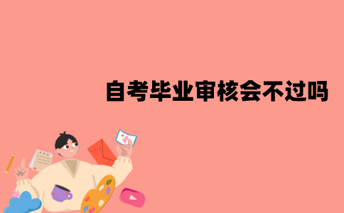 江苏自考毕业审核会不过吗？有哪些原因？