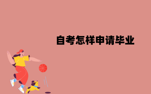 江苏自考怎样申请毕业？毕业申请材料有哪些？