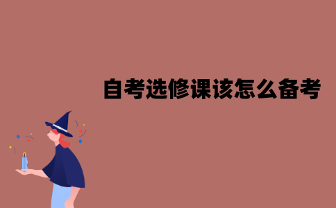 江苏自考选修课该怎么备考？需要注意什么？
