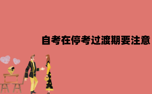 江苏自考在停考过渡期要注意什么？有哪些注意事项？