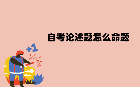 江苏自考论述题是怎么命题的？要怎么答题？