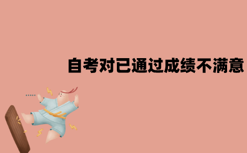 江苏自考对已通过的成绩不满意怎么办？可以重考吗？