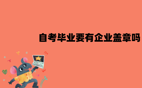 江苏自考毕业要有企业盖章吗？需要哪些材料？