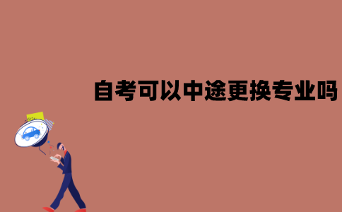 江苏自考可以中途更换专业吗？怎么换专业？