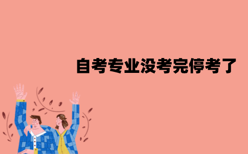江苏自考专业没考完停考了怎么办？停考的专业还会恢复吗？