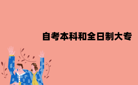 江苏自考本科和全日制大专哪个好？怎么比较？