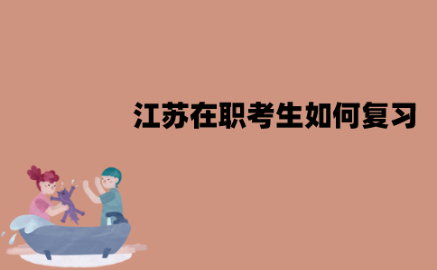 江苏在职考生如何复习？有哪些方法？