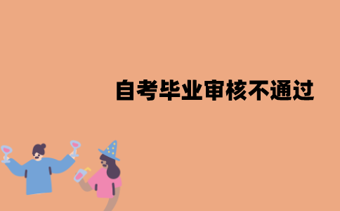 江苏自考毕业审核可能不通过吗？有哪些原因？