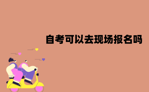 江苏自考可以去现场报名吗？具体的流程是怎样的？