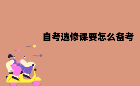 江苏自考选修课要怎么备考？需要注意什么？