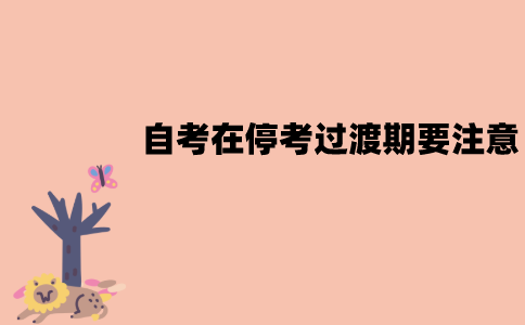 江苏自考在停考过渡期要注意些什么？有哪些注意事项？