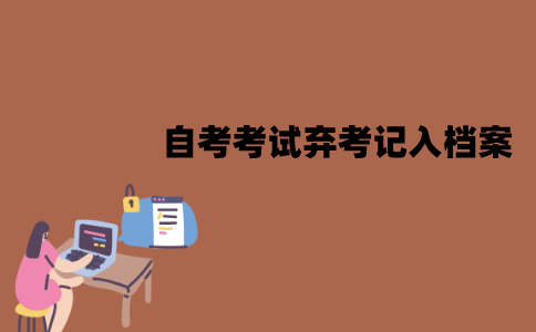 江苏自考考试弃考会被记入档案吗？影响是什么？