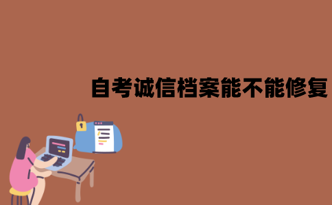 江苏自考诚信档案能不能修复？要怎么进行修复？
