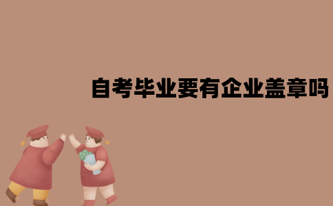 江苏自考毕业必须要有企业盖章吗？需要哪些材料？
