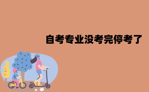 江苏自考专业没考完停考了怎么办？停考了的专业还会恢复吗？