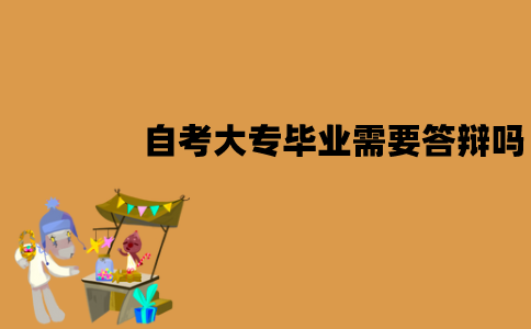 江苏自考大专毕业需要答辩吗？有什么条件？