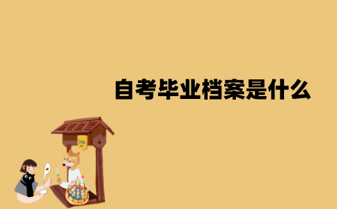 江苏自考毕业档案是什么？包含哪些内容？