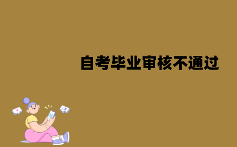 江苏自考毕业审核可能不通过吗？原因有哪些？