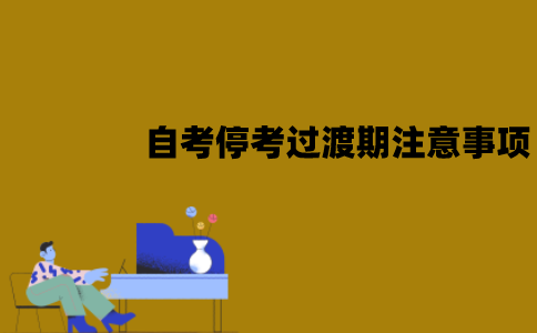 江苏自考停考过渡期要注意些什么？有哪些注意事项？