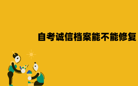江苏自考诚信档案能不能修复？怎么进行修复？