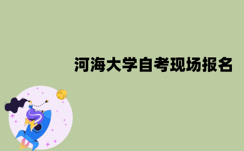 河海大学自考现场报名流程是怎样的？