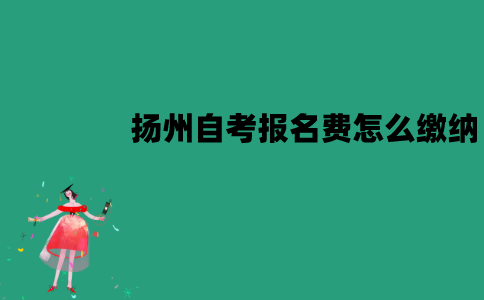 扬州自考报名费怎么缴纳？