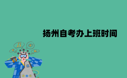 扬州自考办上班时间是什么时候？