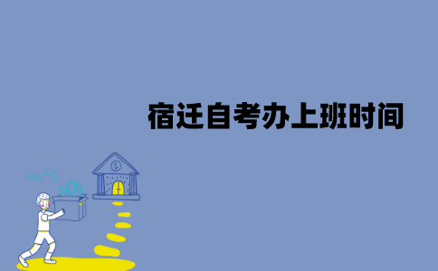 宿迁自考办上班时间是什么时候？