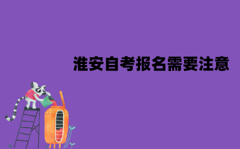 淮安自考报名需要注意什么？