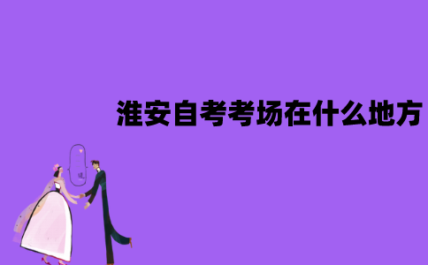 淮安自考考场在什么地方？