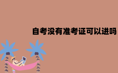 江苏自考没有准考证可以进考场吗？打印有哪些注意事项？