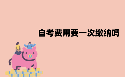 江苏自考费用要一次缴纳吗？缴费流程是怎样的？