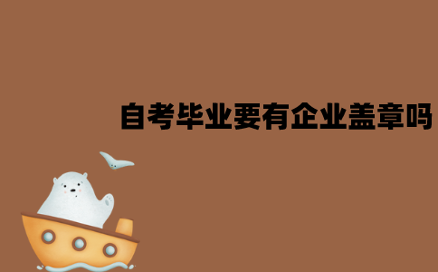 江苏自考毕业要有企业盖章吗？需要准备哪些材料？