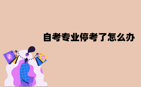 江苏自考专业停考了怎么办？停考的专业还会恢复吗？