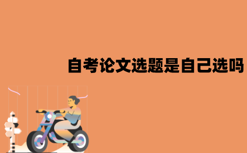 江苏自考论文选题是自己选吗？怎么选择？