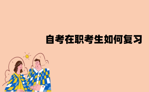 江苏自考在职考生如何复习？复习方法有哪些？