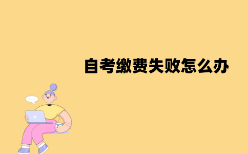 江苏自考缴费失败怎么办？算弃考吗？