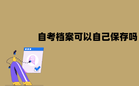 江苏自考档案可以自己保存吗？应该怎么保存？