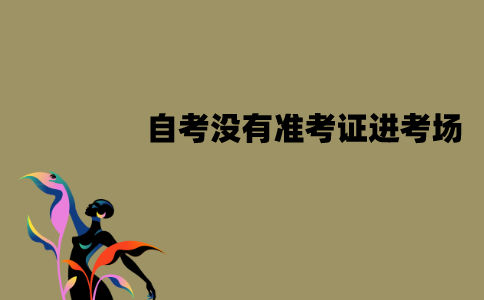 江苏自考考场没有准考证可以进吗？打印有哪些注意事项？