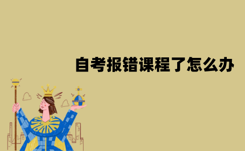 江苏自考报错课程了怎么办？可以改吗？