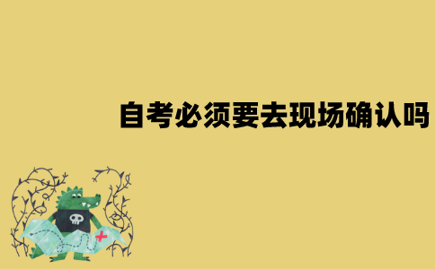 江苏自考必须要去现场确认吗？可以不去吗？