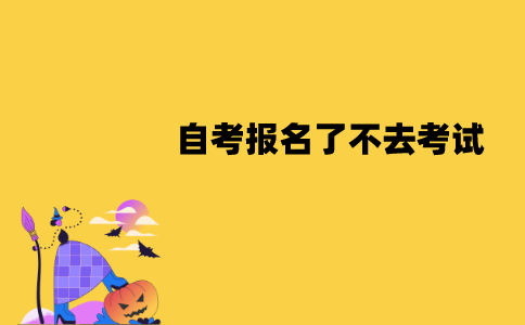 江苏自考报名了可以不去考试吗？有什么影响？
