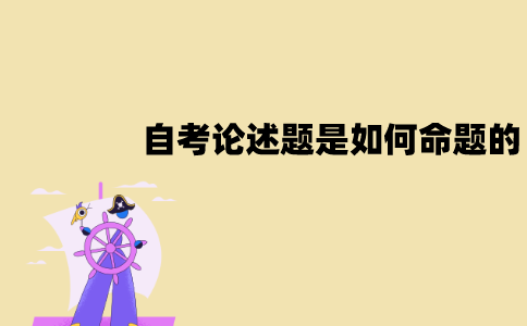 江苏自考论述题是如何命题的？该怎么答题？
