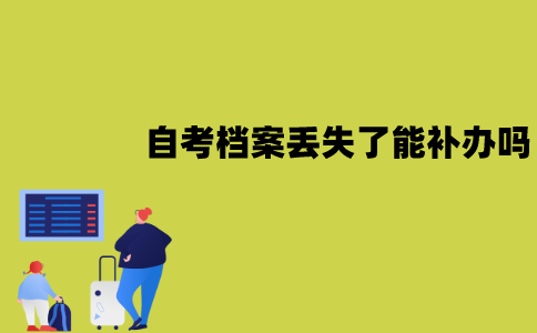 江苏自考档案丢失了能补办吗？如何补办？