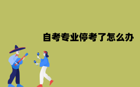 江苏自考专业停考了怎么办？停考的专业会恢复吗？
