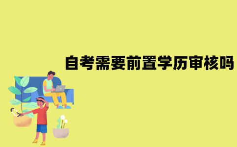 江苏自考需要进行前置学历审核吗？审核需要多久？
