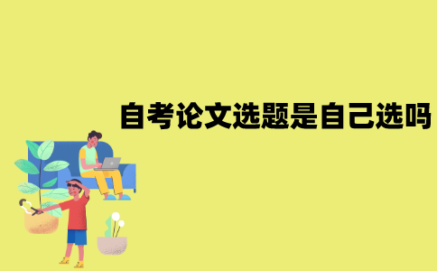 江苏自考论文选题是自己选吗？应该怎么选择？