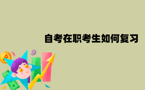 江苏自考在职考生如何复习？需要注意什么？